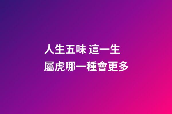 人生五味 這一生屬虎哪一種會更多